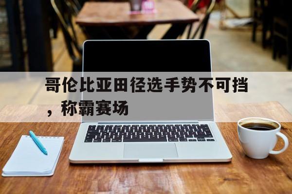 三亿体育体育课程-包含哥伦比亚田径选手势不可挡，称霸赛场的词条